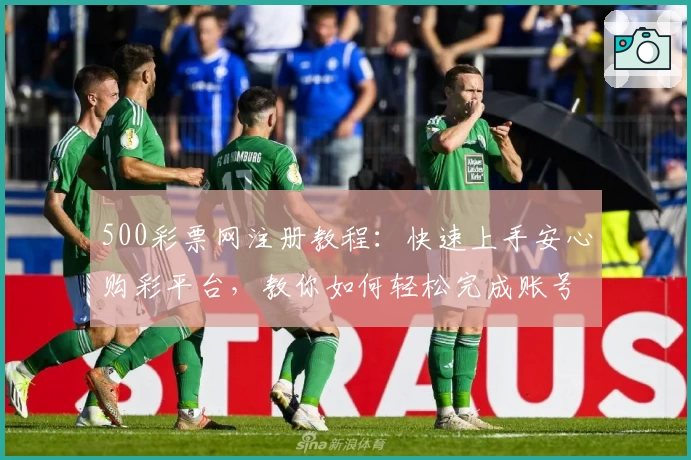 500彩票网注册教程：快速上手安心购彩平台，教你如何轻松完成账号认证