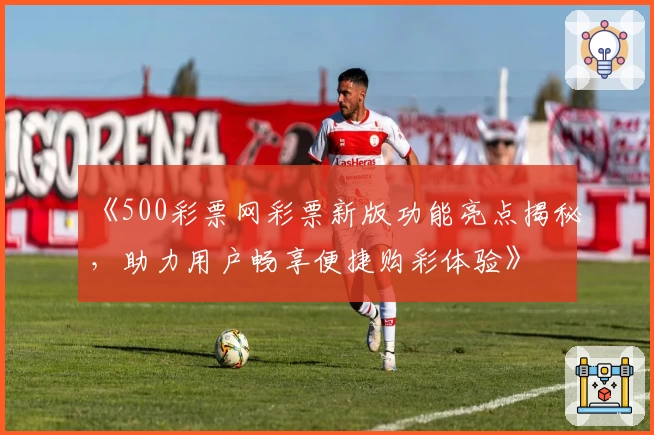 《500彩票网彩票新版功能亮点揭秘，助力用户畅享便捷购彩体验》
