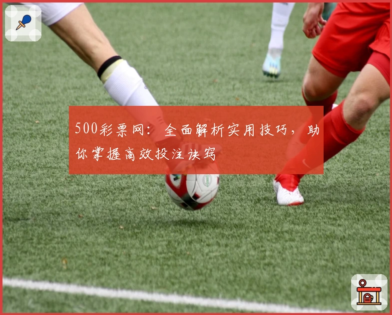 500彩票网：全面解析实用技巧，助你掌握高效投注诀窍