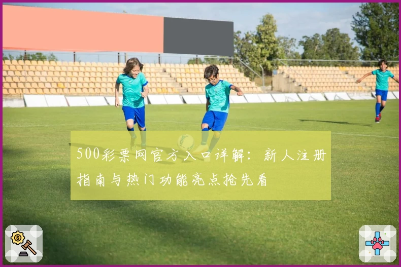 500彩票网官方入口详解：新人注册指南与热门功能亮点抢先看