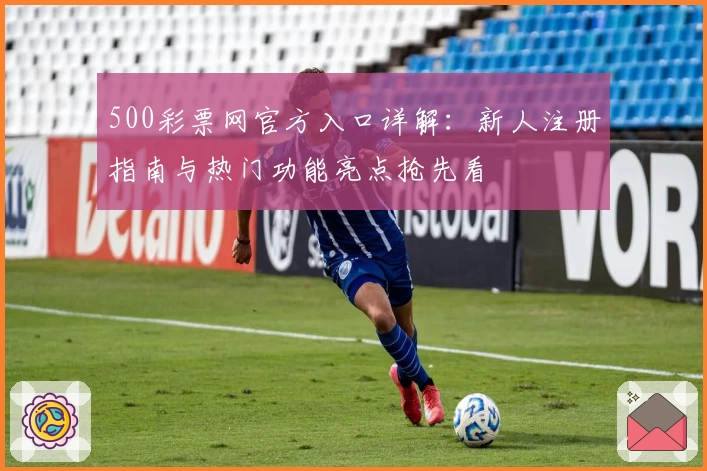 500彩票网官方入口详解：新人注册指南与热门功能亮点抢先看