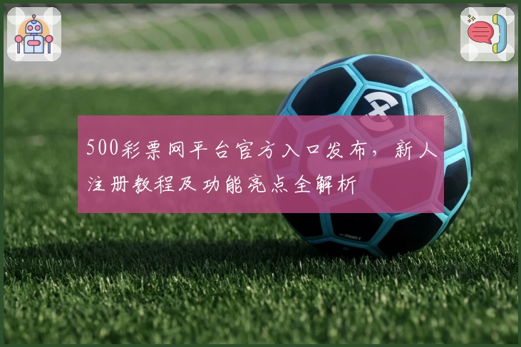 500彩票网平台官方入口发布，新人注册教程及功能亮点全解析