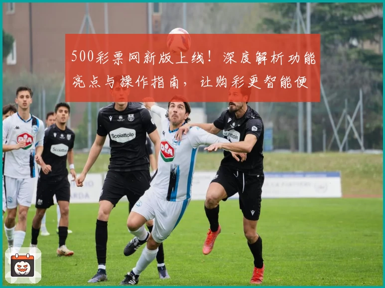 500彩票网新版上线！深度解析功能亮点与操作指南，让购彩更智能便捷