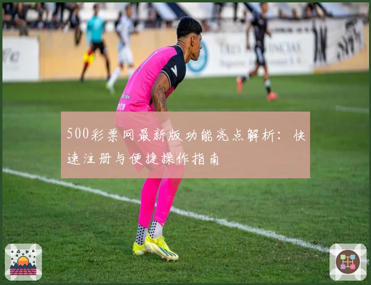 500彩票网最新版功能亮点解析：快速注册与便捷操作指南
