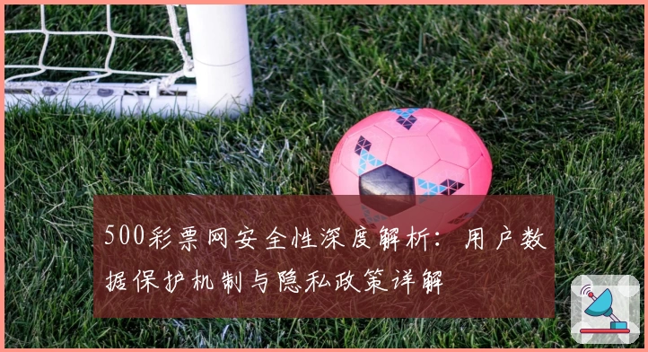 500彩票网安全性深度解析：用户数据保护机制与隐私政策详解