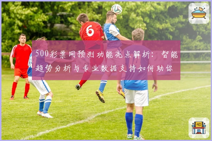 500彩票网预测功能亮点解析：智能趋势分析与专业数据支持如何助你精准决策