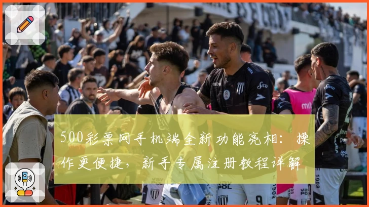 500彩票网手机端全新功能亮相:操作更便捷,新手专属注册教程详解