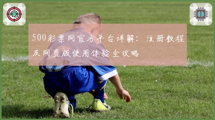 500彩票网官方平台详解：注册教程及网页版使用体验全攻略