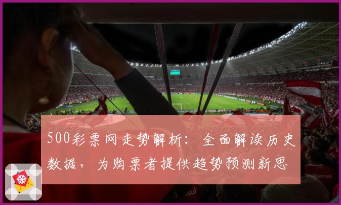 500彩票网走势解析：全面解读历史数据，为购票者提供趋势预测新思路