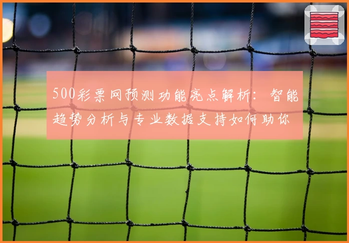 500彩票网预测功能亮点解析：智能趋势分析与专业数据支持如何助你精准决策