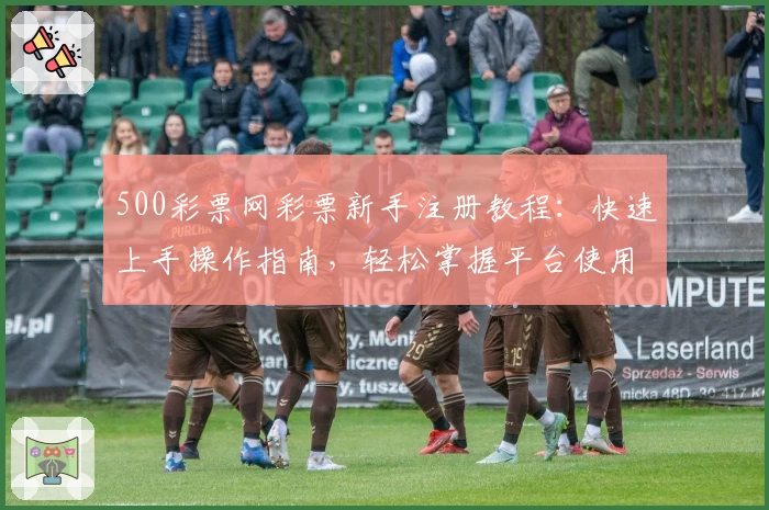 500彩票网彩票新手注册教程：快速上手操作指南，轻松掌握平台使用方法