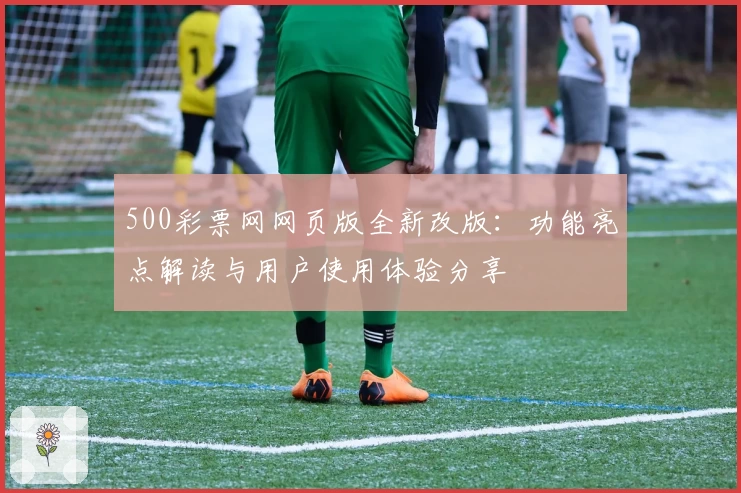500彩票网网页版全新改版：功能亮点解读与用户使用体验分享