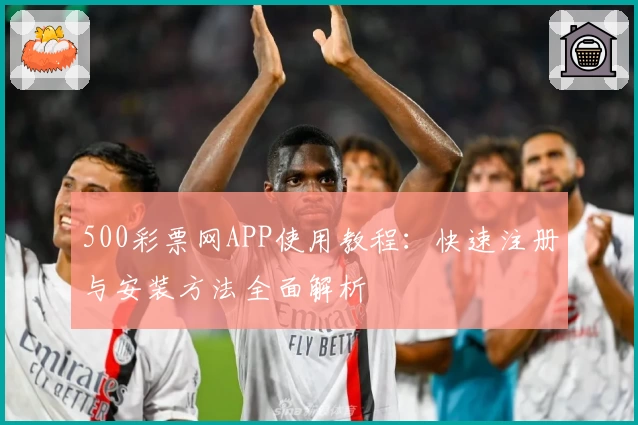 500彩票网APP使用教程：快速注册与安装方法全面解析