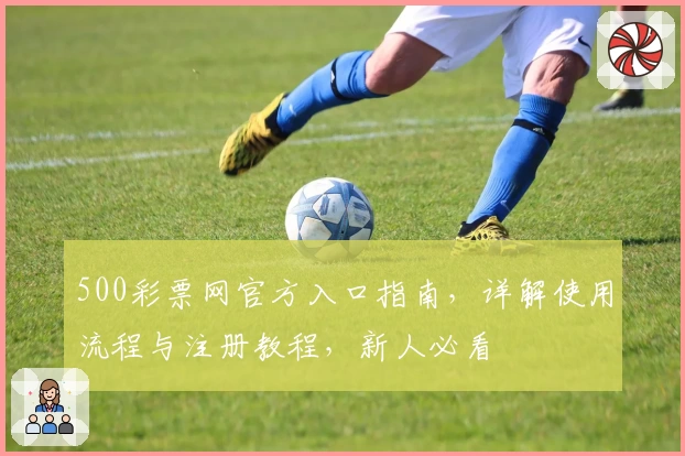 500彩票网官方入口指南,详解使用流程与注册教程,新人必看