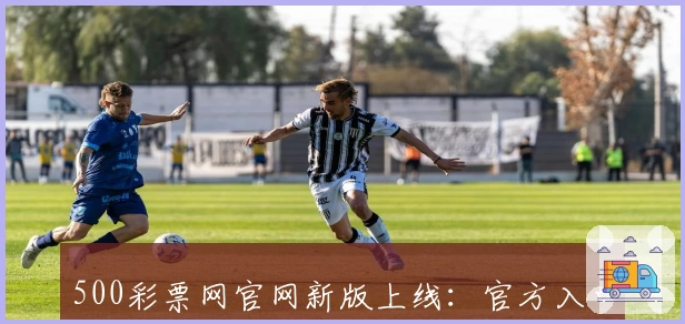 500彩票网官网新版上线：官方入口直达，注册教程与功能亮点详解