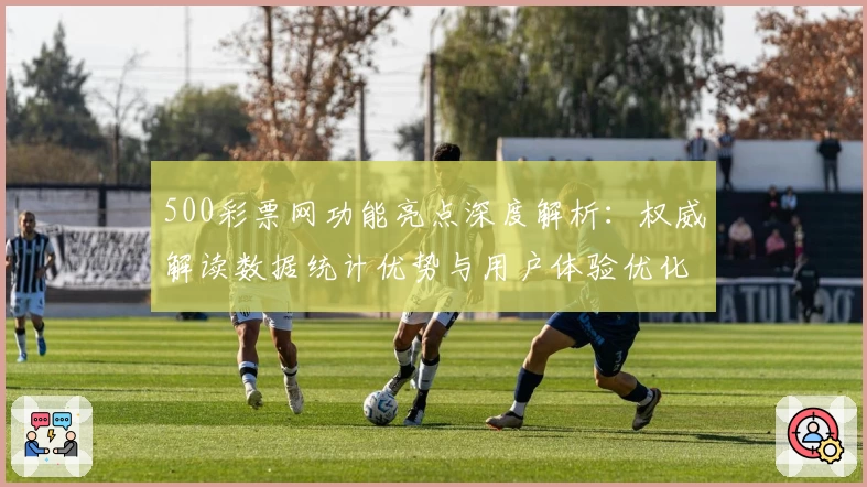 500彩票网功能亮点深度解析：权威解读数据统计优势与用户体验优化