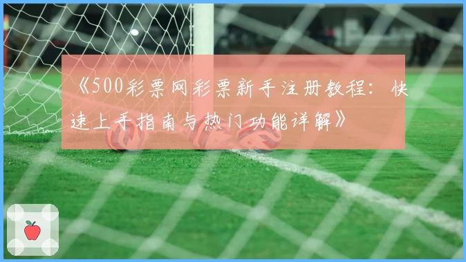 《500彩票网彩票新手注册教程：快速上手指南与热门功能详解》