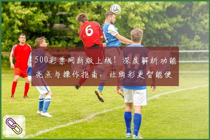 500彩票网新版上线！深度解析功能亮点与操作指南，让购彩更智能便捷
