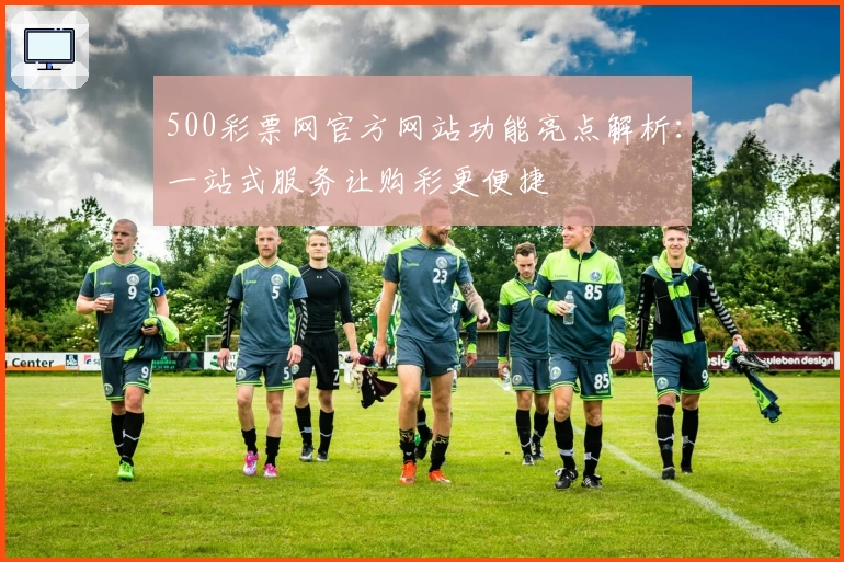 500彩票网官方网站功能亮点解析:一站式服务让购彩更便捷