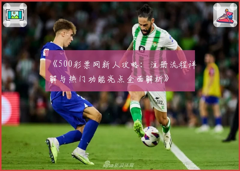 《500彩票网新人攻略：注册流程详解与热门功能亮点全面解析》