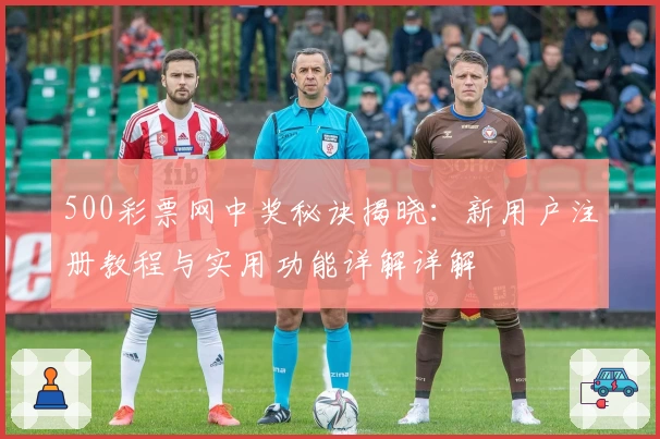 500彩票网中奖秘诀揭晓:新用户注册教程与实用功能详解详解