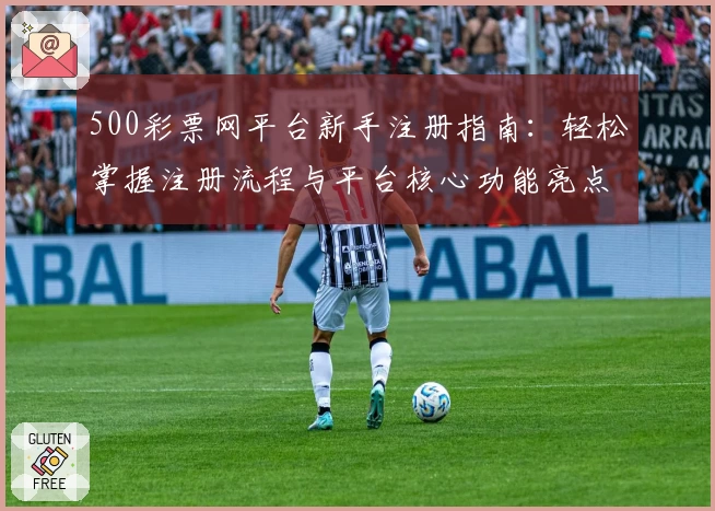 500彩票网平台新手注册指南：轻松掌握注册流程与平台核心功能亮点