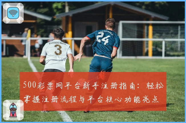 500彩票网平台新手注册指南：轻松掌握注册流程与平台核心功能亮点