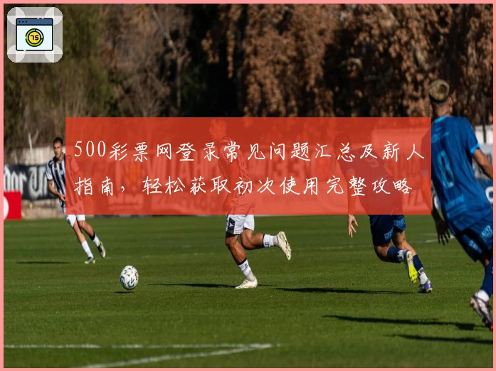 500彩票网登录常见问题汇总及新人指南，轻松获取初次使用完整攻略